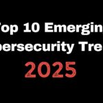 Top 10 Emerging Cybersecurity Trends in 2025